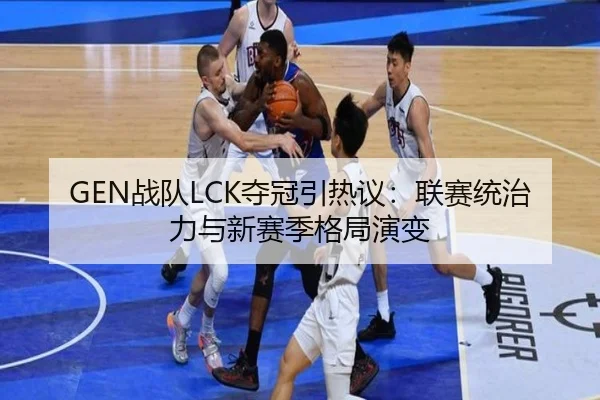 GEN战队LCK夺冠引热议：联赛统治力与新赛季格局演变 | kaiyun
